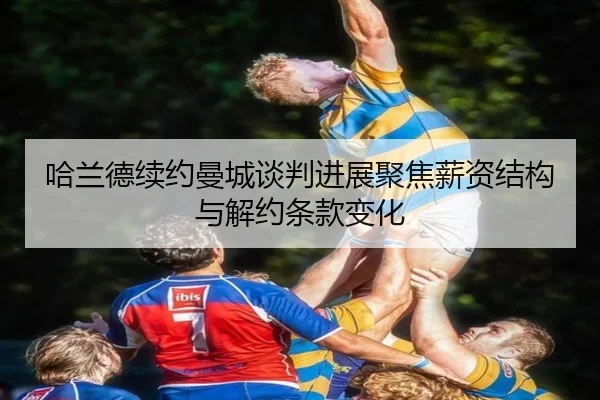 哈兰德续约曼城谈判进展聚焦薪资结构与解约条款变化