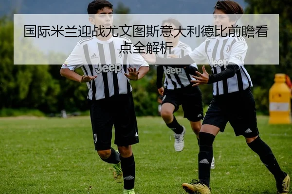 国际米兰迎战尤文图斯意大利德比前瞻看点全解析