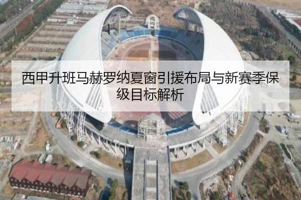 西甲升班马赫罗纳夏窗引援布局与新赛季保级目标解析