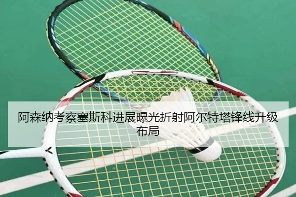 阿森纳考察塞斯科进展曝光折射阿尔特塔锋线升级布局
