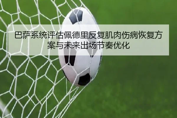 巴萨系统评估佩德里反复肌肉伤病恢复方案与未来出场节奏优化