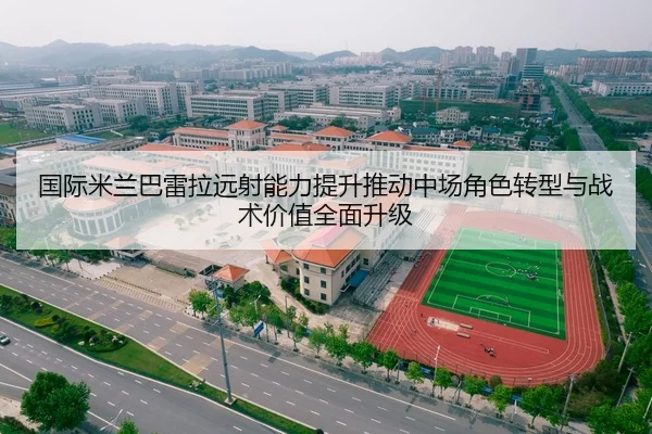 国际米兰巴雷拉远射能力提升推动中场角色转型与战术价值全面升级