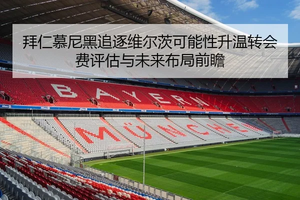 拜仁慕尼黑追逐维尔茨可能性升温转会费评估与未来布局前瞻