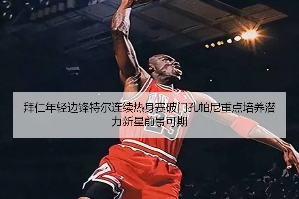 拜仁年轻边锋特尔连续热身赛破门孔帕尼重点培养潜力新星前景可期